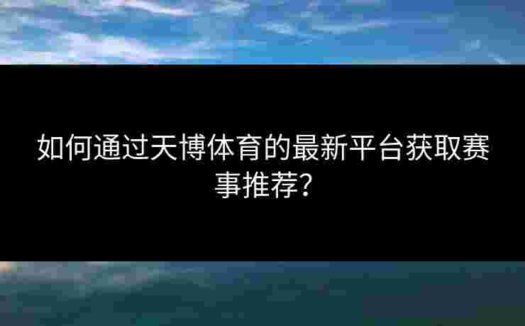如何通过天博体育的最新平台获取赛事推荐？