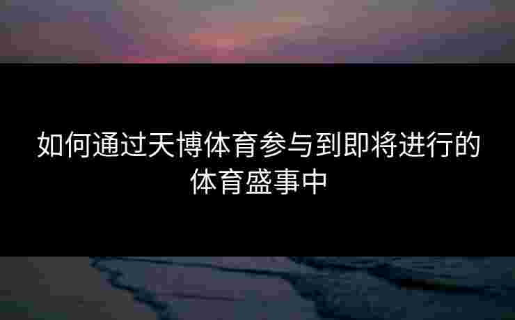 如何通过天博体育参与到即将进行的体育盛事中 如何通过天博体育参与到即将进行的体育盛事中