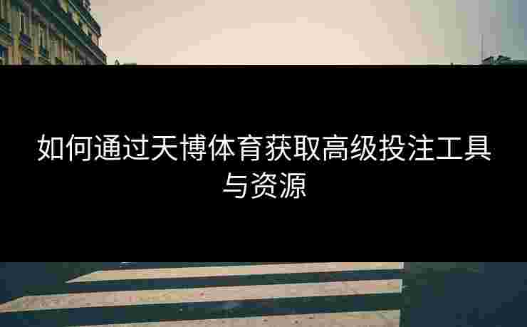 如何通过天博体育获取高级投注工具与资源 如何通过天博体育获取高级投注工具与资源