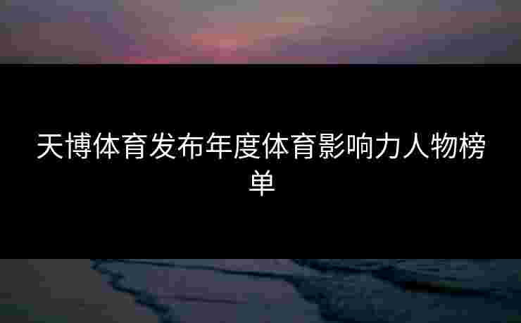 天博体育发布年度体育影响力人物榜单 天博体育发布年度体育影响力人物榜单