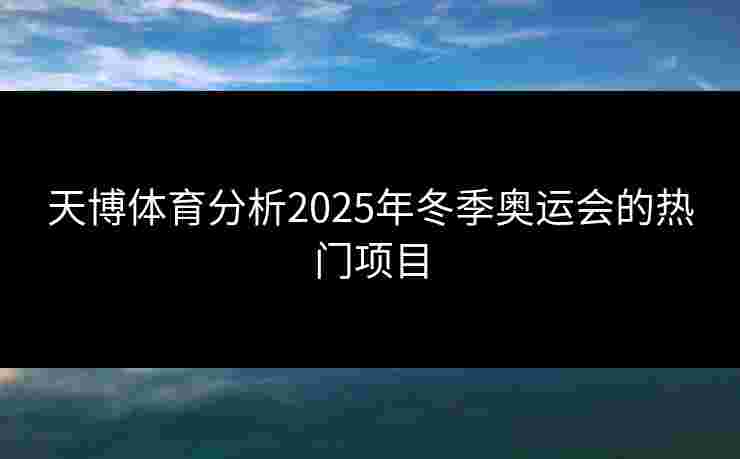 天博体育分析2025年冬季奥运会的热门项目 天博体育分析2025年冬季奥运会的热门项目