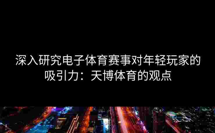 深入研究电子体育赛事对年轻玩家的吸引力：天博体育的观点