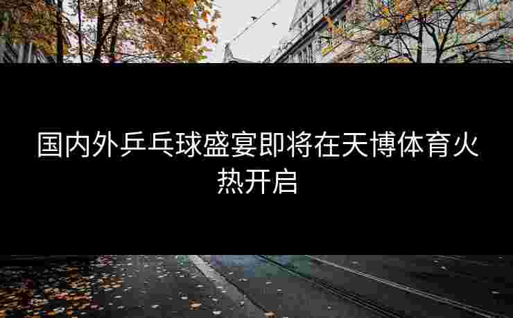 国内外乒乓球盛宴即将在天博体育火热开启 国内外乒乓球盛宴即将在天博体育火热开启