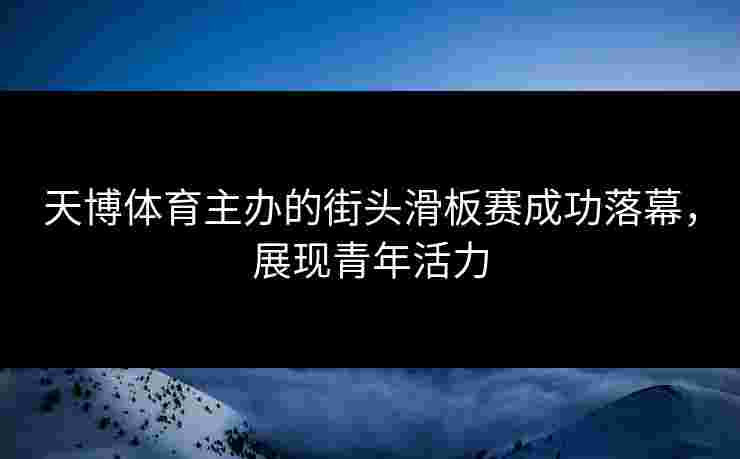 天博体育主办的街头滑板赛成功落幕,展现青年活力 天博体育主办的街头滑板赛成功落幕,展现青年活力