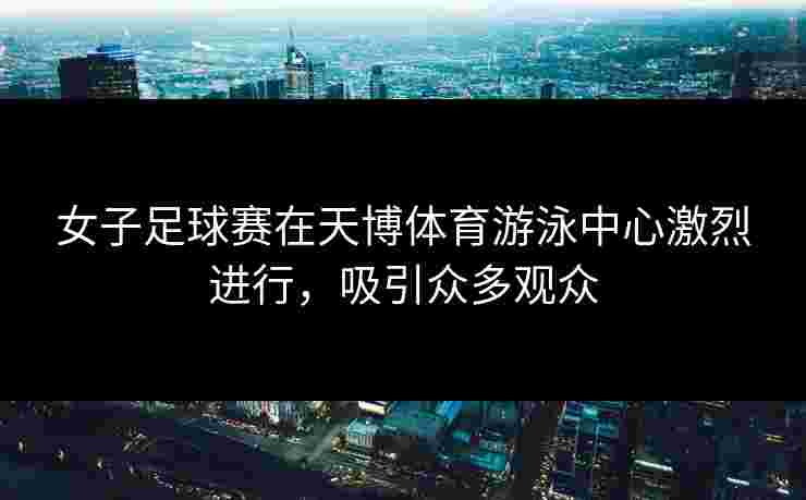 女子足球赛在天博体育游泳中心激烈进行,吸引众多观众 女子足球赛在天博体育游泳中心激烈进行,吸引众多观众