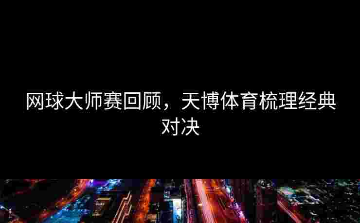 网球大师赛回顾，天博体育梳理经典对决