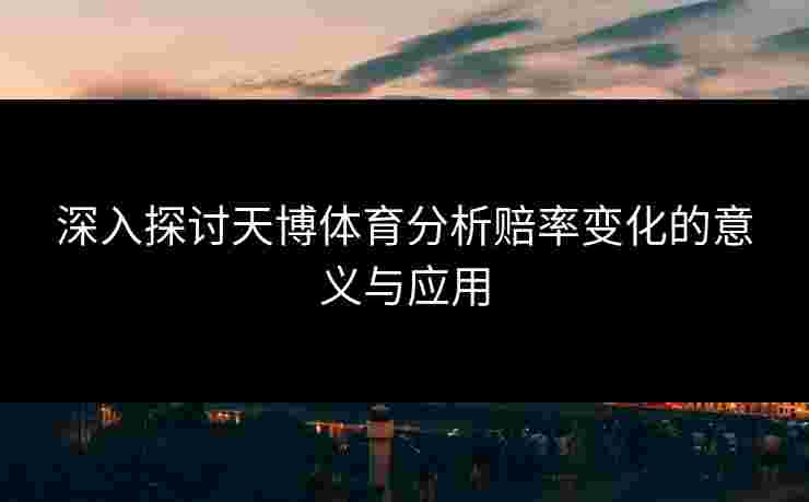 深入探讨天博体育分析赔率变化的意义与应用 深入探讨天博体育分析赔率变化的意义与应用