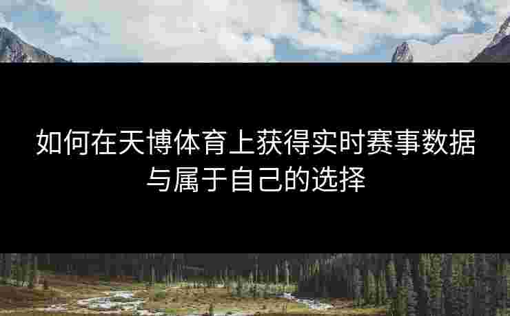 如何在天博体育上获得实时赛事数据与属于自己的选择 如何在天博体育上获得实时赛事数据与属于自己的选择