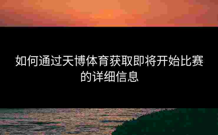 如何通过天博体育获取即将开始比赛的详细信息