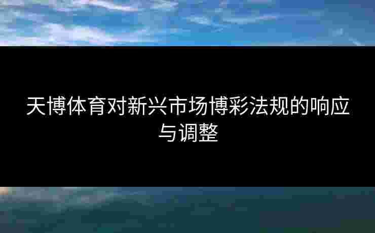天博体育对新兴市场博彩法规的响应与调整