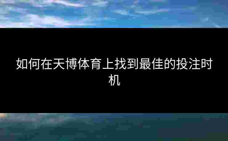 如何在天博体育上找到最佳的投注时机