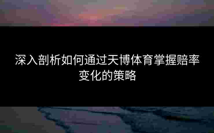 深入剖析如何通过天博体育掌握赔率变化的策略