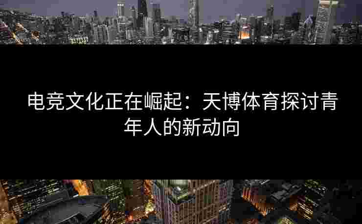 电竞文化正在崛起：天博体育探讨青年人的新动向
