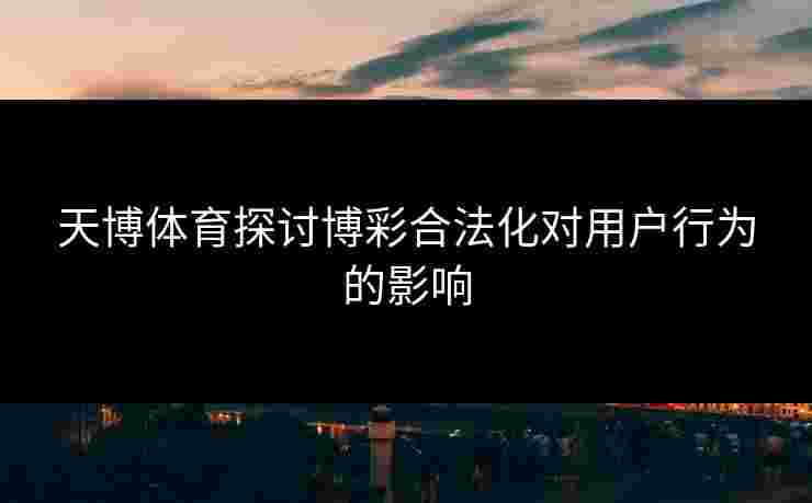 天博体育探讨博彩合法化对用户行为的影响