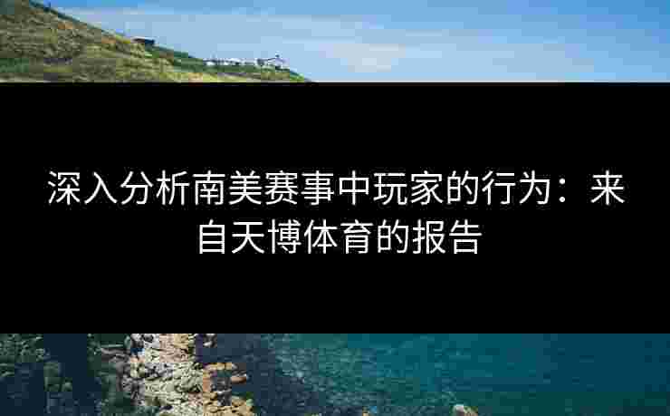 深入分析南美赛事中玩家的行为:来自天博体育的报告 深入分析南美赛事中玩家的行为:来自天博体育的报告