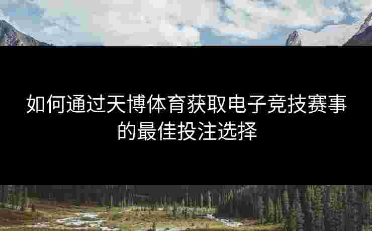 如何通过天博体育获取电子竞技赛事的最佳投注选择