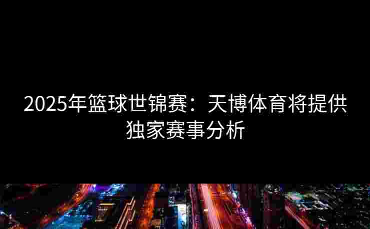 2025年篮球世锦赛：天博体育将提供独家赛事分析