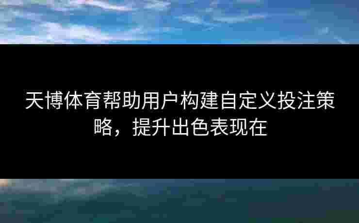 天博体育帮助用户构建自定义投注策略，提升出色表现在
