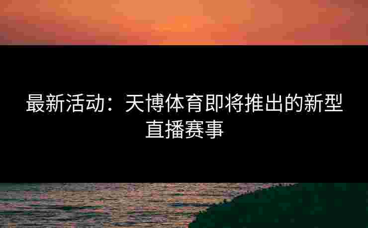 最新活动:天博体育即将推出的新型直播赛事 最新活动:天博体育即将推出的新型直播赛事