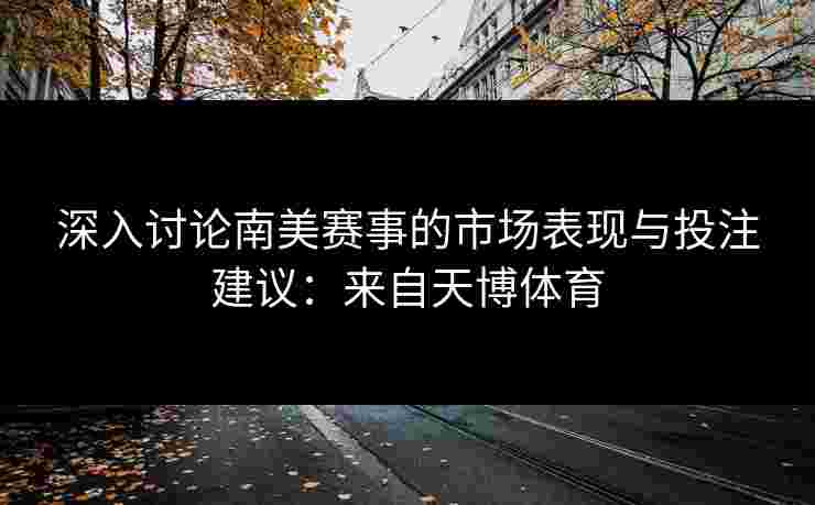 深入讨论南美赛事的市场表现与投注建议：来自天博体育