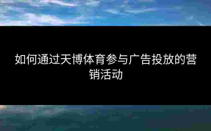 如何通过天博体育参与广告投放的营销活动 如何通过天博体育参与广告投放的营销活动