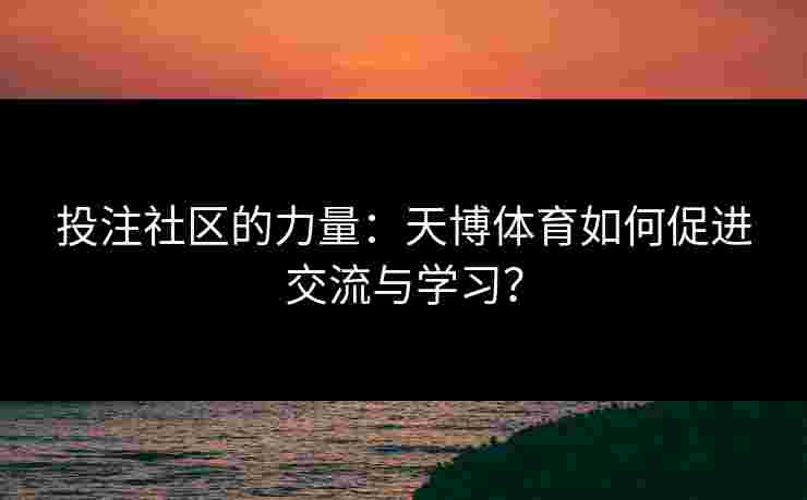 投注社区的力量:天博体育如何促进交流与学习? 投注社区的力量:天博体育如何促进交流与学习?