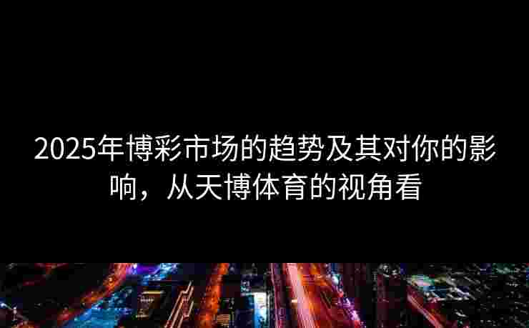 2025年博彩市场的趋势及其对你的影响，从天博体育的视角看