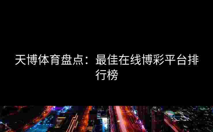 天博体育盘点：最佳在线博彩平台排行榜