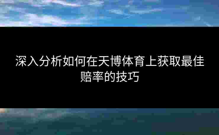 深入分析如何在天博体育上获取最佳赔率的技巧