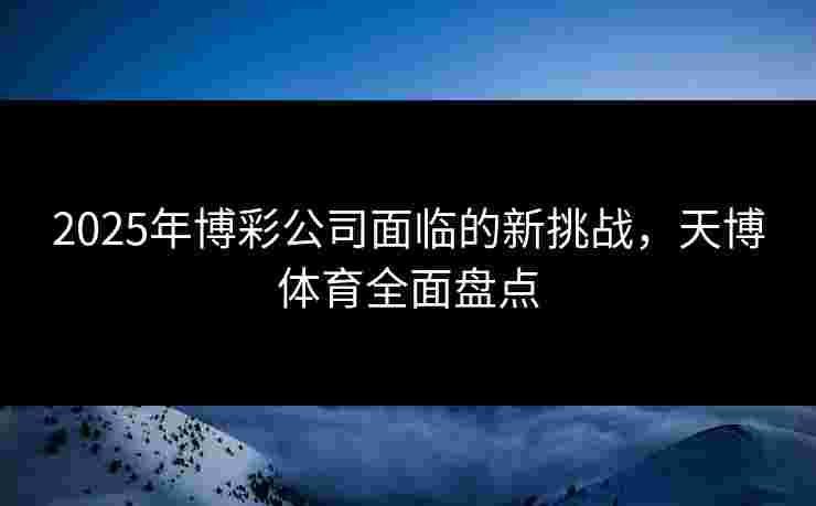 2025年博彩公司面临的新挑战，天博体育全面盘点