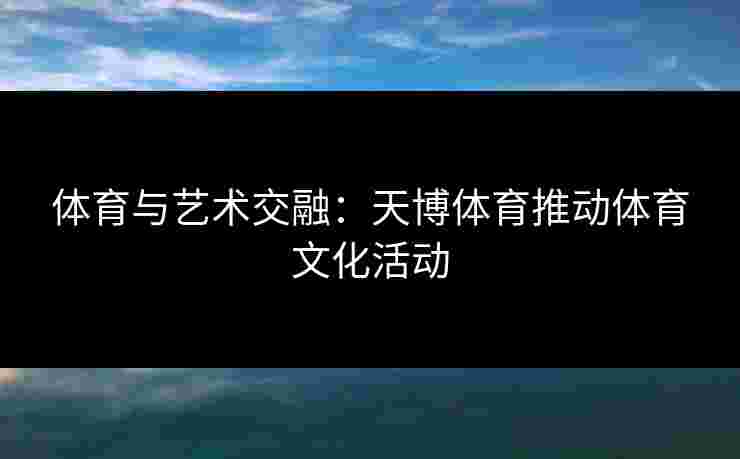 体育与艺术交融:天博体育推动体育文化活动 体育与艺术交融:天博体育推动体育文化活动