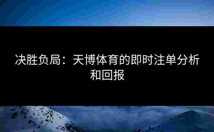 决胜负局:天博体育的即时注单分析和回报 决胜负局:天博体育的即时注单分析和回报