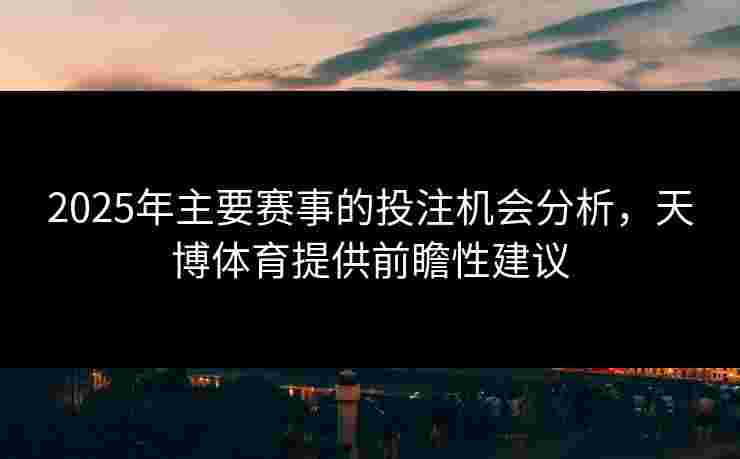 2025年主要赛事的投注机会分析，天博体育提供前瞻性建议