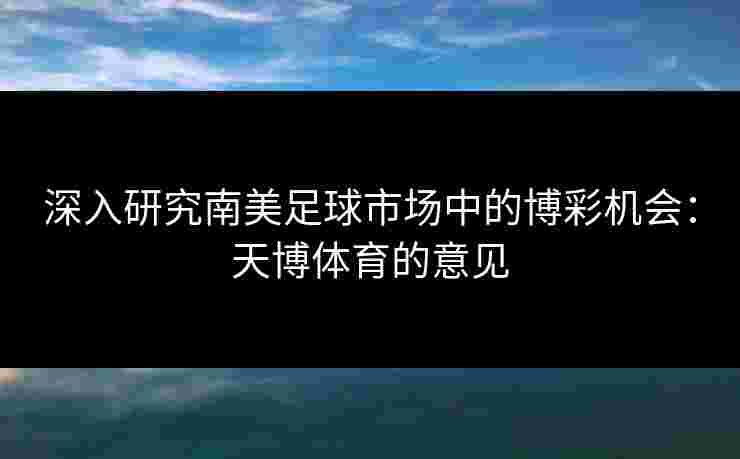 深入研究南美足球市场中的博彩机会：天博体育的意见