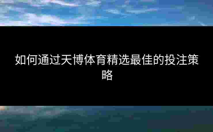 如何通过天博体育精选最佳的投注策略