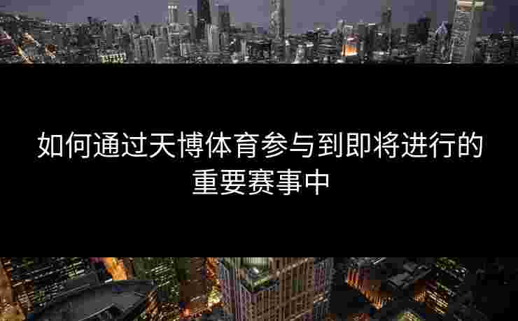 如何通过天博体育参与到即将进行的重要赛事中