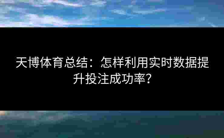 天博体育总结：怎样利用实时数据提升投注成功率？