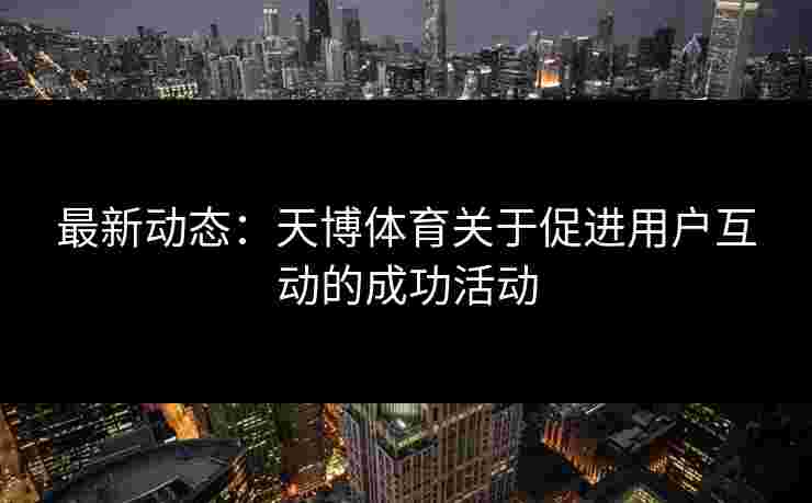 最新动态：天博体育关于促进用户互动的成功活动