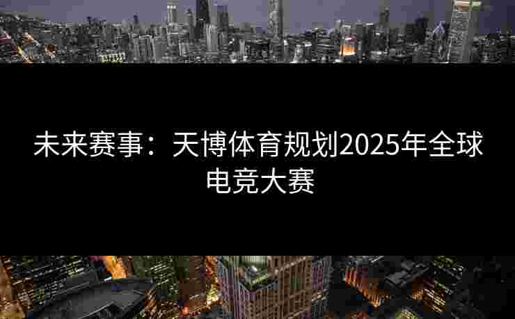 未来赛事：天博体育规划2025年全球电竞大赛