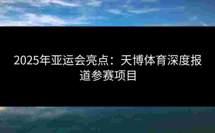 2025年亚运会亮点:天博体育深度报道参赛项目 2025年亚运会亮点:天博体育深度报道参赛项目