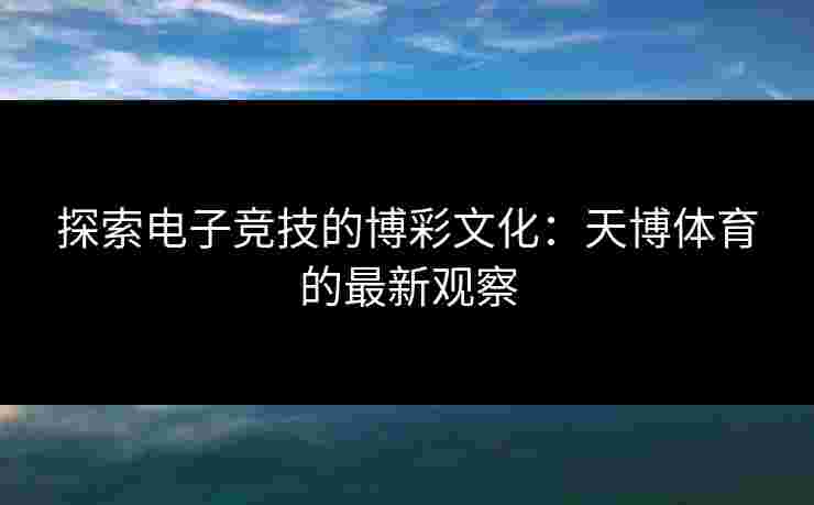 探索电子竞技的博彩文化：天博体育的最新观察