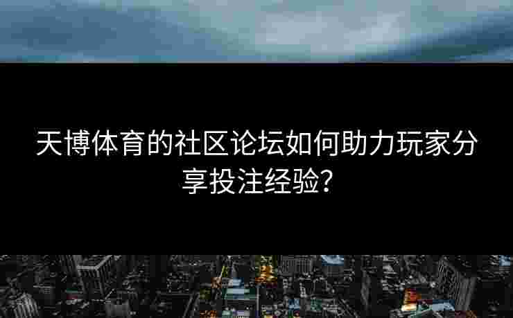 天博体育的社区论坛如何助力玩家分享投注经验？