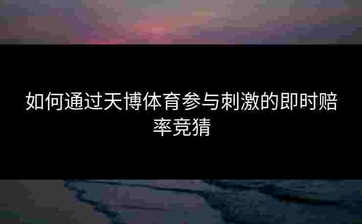 如何通过天博体育参与刺激的即时赔率竞猜 如何通过天博体育参与刺激的即时赔率竞猜