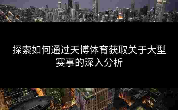 探索如何通过天博体育获取关于大型赛事的深入分析 探索如何通过天博体育获取关于大型赛事的深入分析