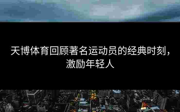 天博体育回顾著名运动员的经典时刻,激励年轻人 天博体育回顾著名运动员的经典时刻,激励年轻人