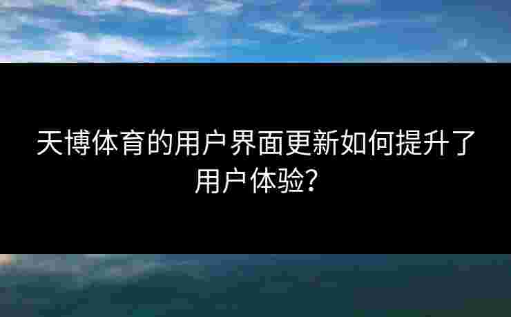 天博体育的用户界面更新如何提升了用户体验？