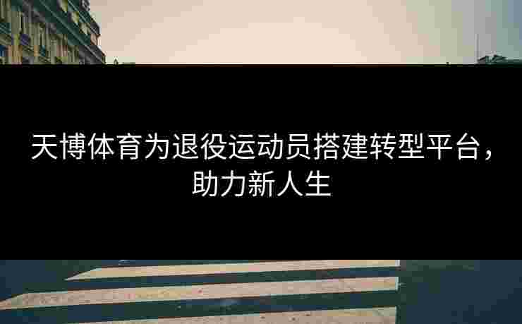 天博体育为退役运动员搭建转型平台，助力新人生