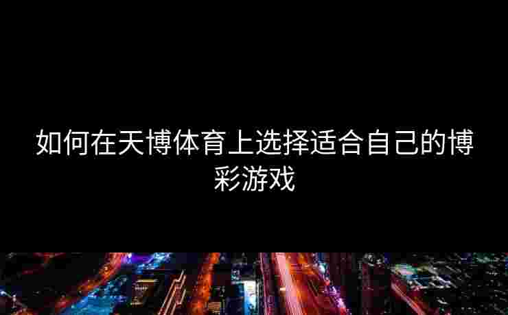 如何在天博体育上选择适合自己的博彩游戏