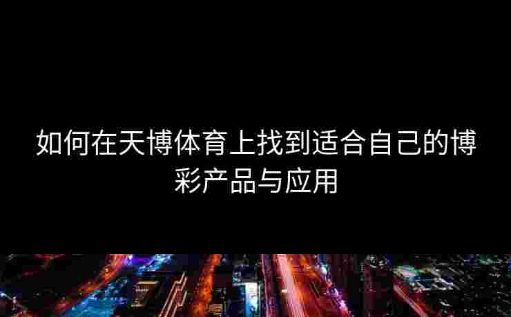 如何在天博体育上找到适合自己的博彩产品与应用 如何在天博体育上找到适合自己的博彩产品与应用