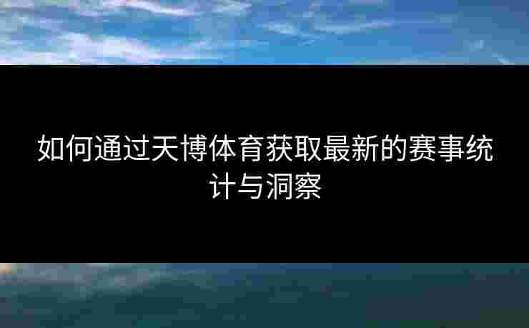 如何通过天博体育获取最新的赛事统计与洞察